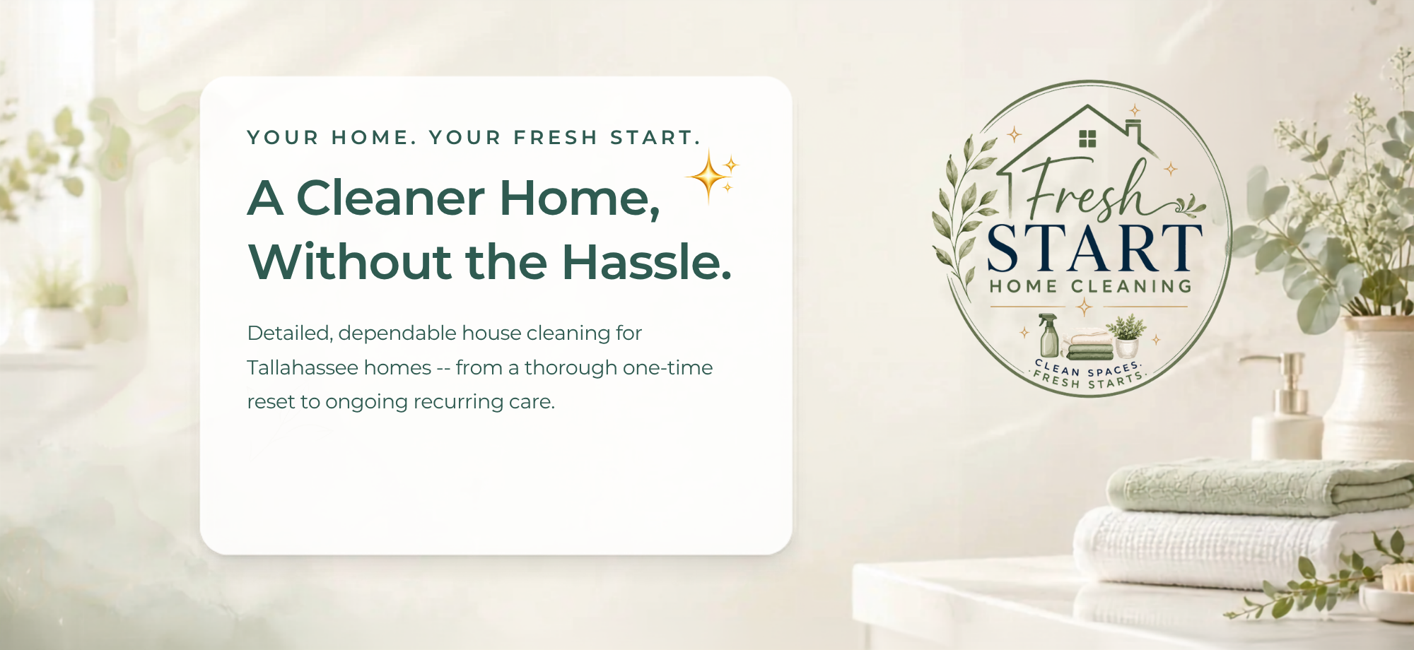 Your Home. Your Fresh Start. A Cleaner Home, Without the Hassle. Detailed, dependable house cleaning for Tallahassee homes -- from a thorough one-time reset to ongoing recurring care. A softly lit Fresh Start-cleaned bathroom with fresh towels, eucalyptus greenery, sparkle accents, and the Fresh Start Home Cleaning logo.